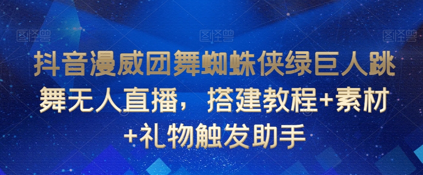 抖音漫威团舞蜘蛛侠绿巨人跳舞无人直播，搭建教程+素材+礼物触发助手-汇课新知资源网