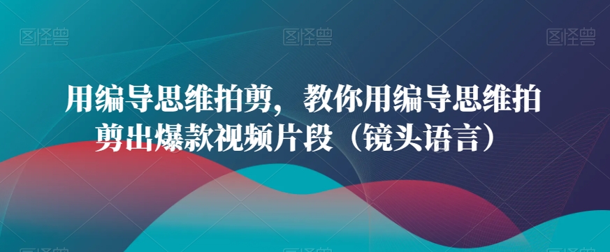 用编导思维拍剪，教你用编导思维拍剪出爆款视频片段（镜头语言）-汇课新知资源网