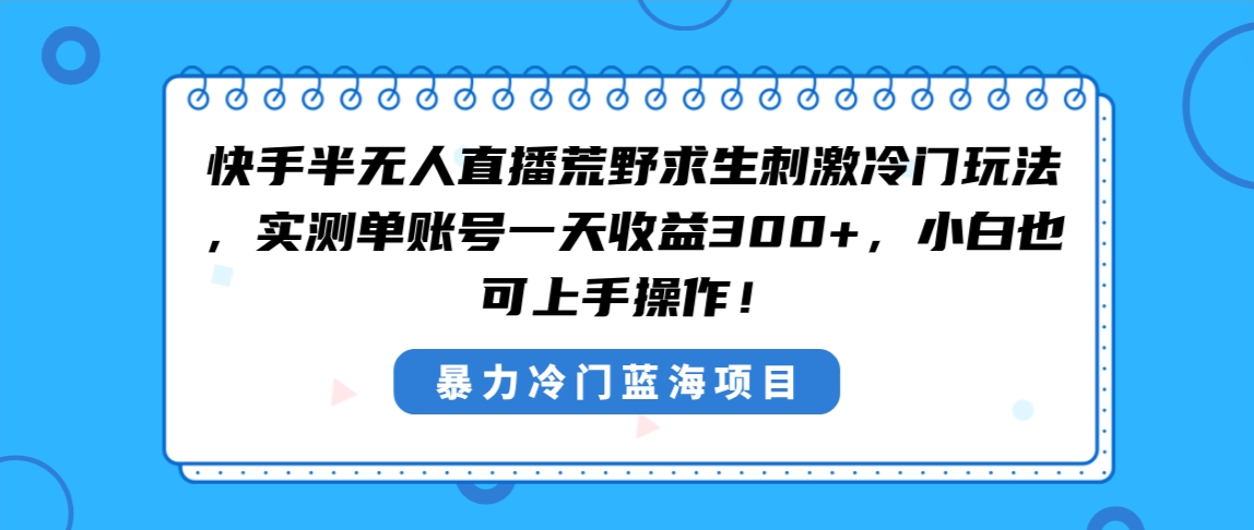 （8796期）快手半无人直播荒野求生刺激冷门玩法，实测单账号一天收益300+，小白也…-汇课新知资源网