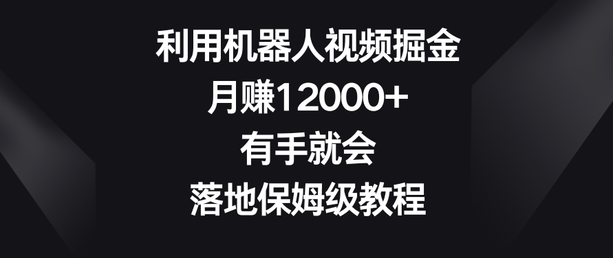利用机器人视频掘金，月赚12000+，有手就会，落地保姆级教程-汇课新知资源网