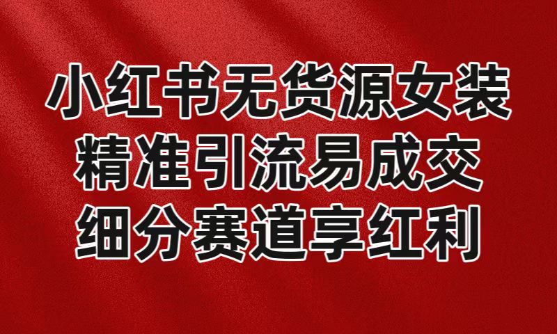 小红书无货源女装，精准引流易成交，平台红利期小白也可操作蓝海赛道-汇课新知资源网