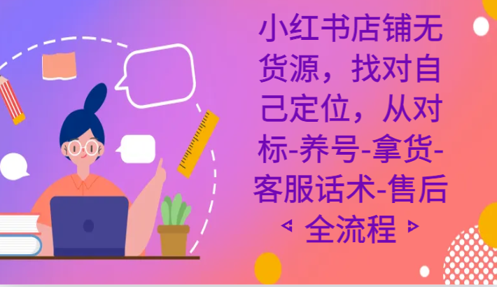小红书店铺无货源课程，找对自己定位，从对标-养号-拿货-客服话术-售后全流程-汇课新知资源网