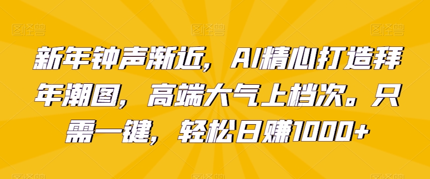 新年钟声渐近，AI精心打造拜年潮图，高端大气上档次。只需一键，轻松日赚1000+-汇课新知资源网