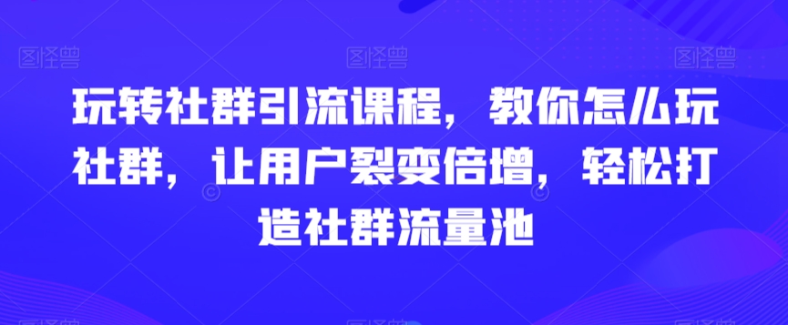 玩转社群引流课程，教你怎么玩社群，让用户裂变倍增，轻松打造社群流量池-汇课新知资源网