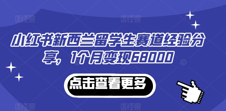 小红书新西兰留学生赛道经验分享，1个月变现68000-汇课新知资源网
