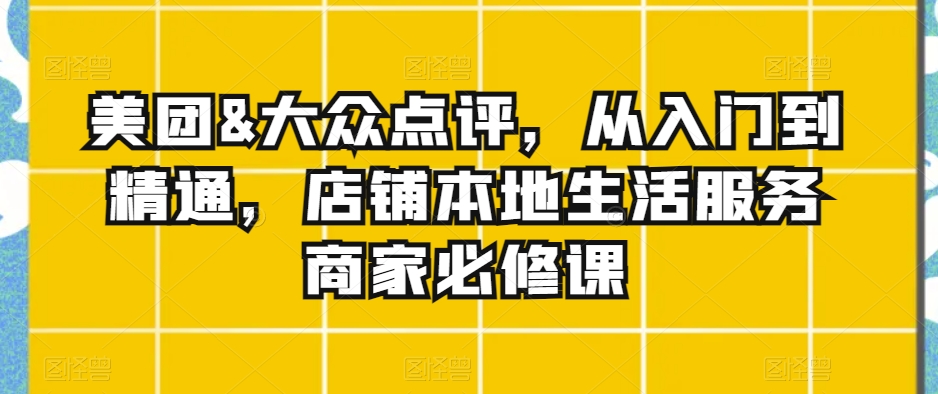 美团&大众点评，从入门到精通，店铺本地生活服务商家必修课-汇课新知资源网