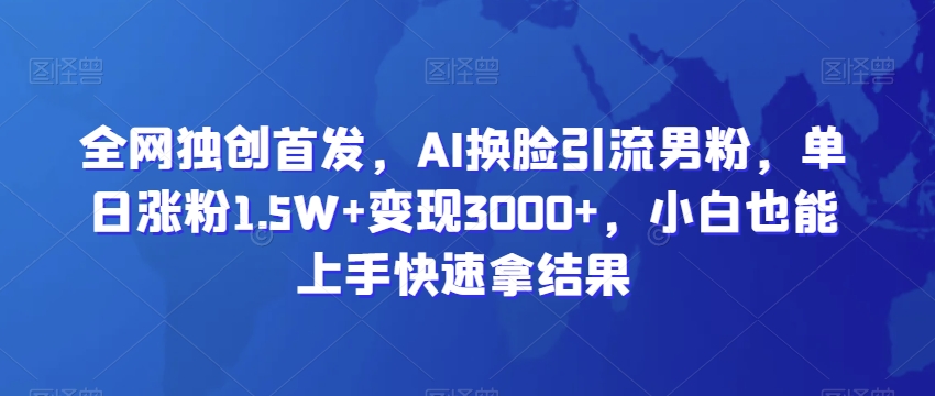 全网独创首发，AI换脸引流男粉，单日涨粉1.5W+变现3000+，小白也能上手快速拿结果-汇课新知资源网
