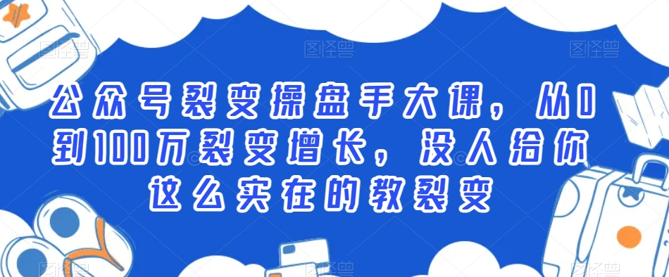 公众号裂变操盘手大课，从0到100万裂变增长，没人给你这么实在的教裂变-汇课新知资源网