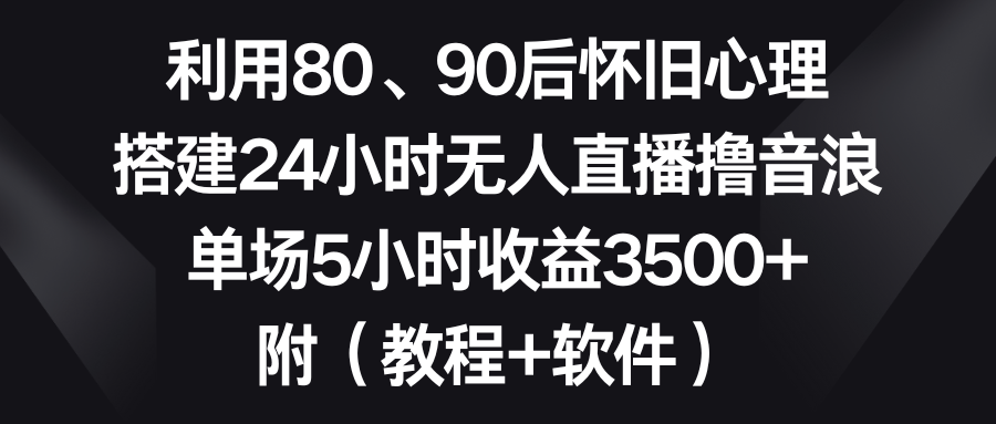 （8819期）利用80、90后怀旧心理，搭建24小时无人直播撸音浪，单场5小时收益3500+…-汇课新知资源网