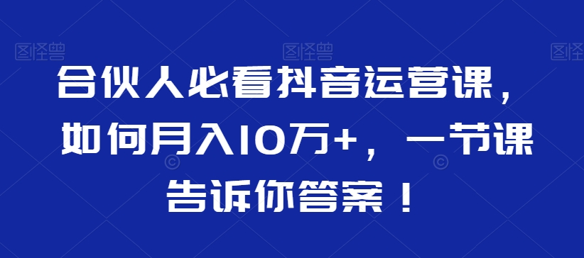 合伙人必看抖音运营课，如何月入10万+，一节课告诉你答案！-汇课新知资源网