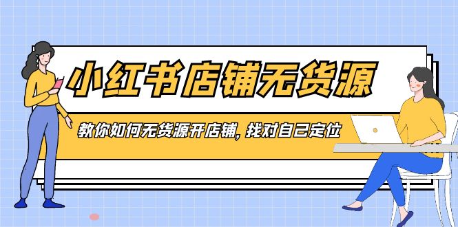 （8822期）小红书店铺-无货源，教你如何无货源开店铺，找对自己定位-汇课新知资源网