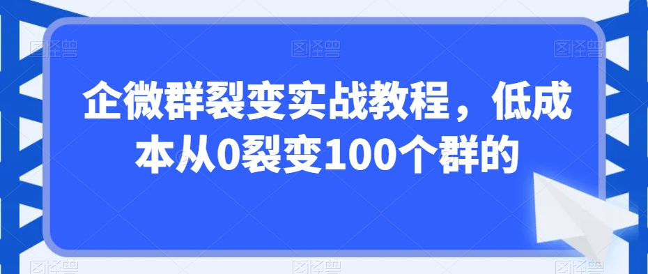 企微群裂变实战教程，低成本从0裂变100个群的-汇课新知资源网