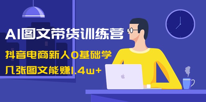 （8841期）AI图文带货训练营：抖音电商新人0基础学，几张图文能赚1.4w+-汇课新知资源网