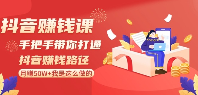 抖音赚钱课-手把手带你打通抖音赚钱路径：月赚50W+我是这么做的！-汇课新知资源网