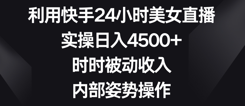 利用快手24小时美女直播，实操日入4500+，时时被动收入，内部姿势操作【揭秘】-汇课新知资源网