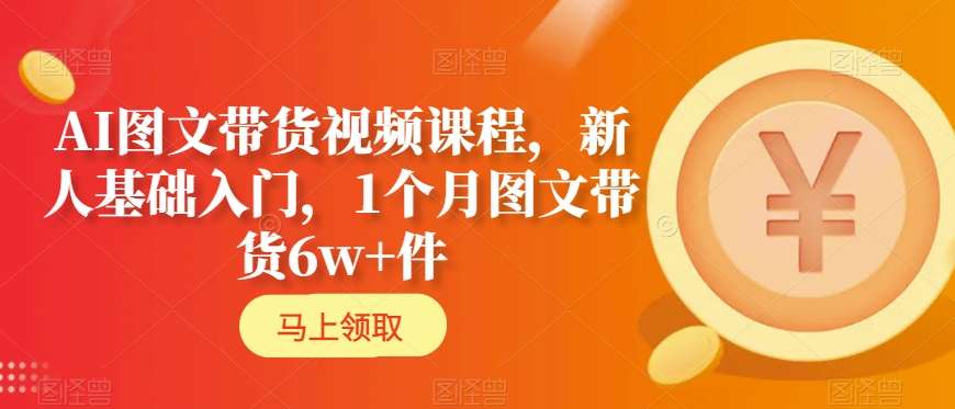AI图文带货视频课程，新人基础入门，1个月图文带货6w+件-汇课新知资源网