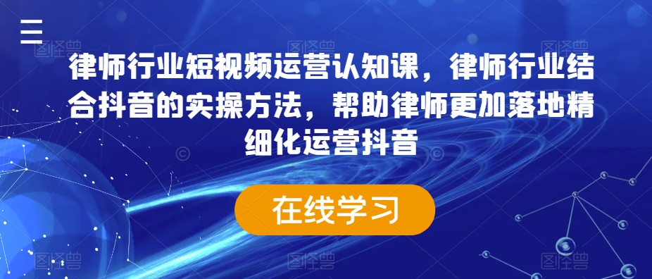律师行业短视频运营认知课，律师行业结合抖音的实操方法，帮助律师更加落地精细化运营抖音-汇课新知资源网