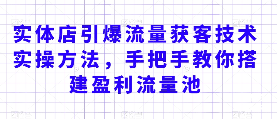 实体店引爆流量获客技术实操方法，手把手教你搭建盈利流量池，让你的生意客户裂变渠道裂变-汇课新知资源网