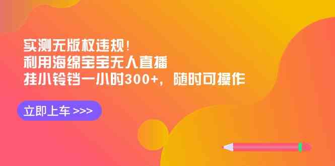 （8886期）实测无版权违规！利用海绵宝宝无人直播，挂小铃铛一小时300+，随时可操作-汇课新知资源网