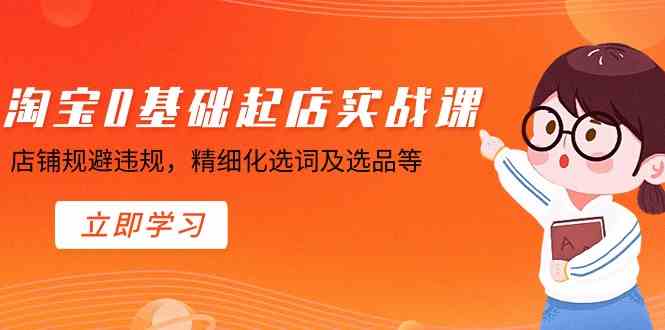 淘宝0基础起店实操课，店铺规避违规，精细化选词及选品等-汇课新知资源网