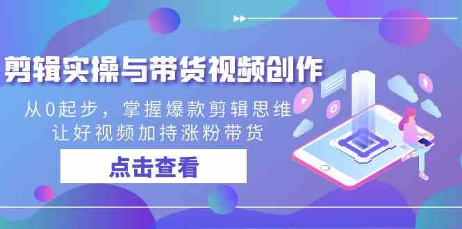 （8893期）剪辑实操与带货视频创作，从0起步，掌握爆款剪辑思维，让好视频加持涨粉…-汇课新知资源网