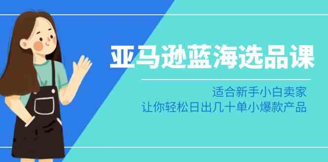 （8907期）亚马逊-蓝海选品课：适合新手小白卖家，让你轻松日出几十单小爆款产品-汇课新知资源网
