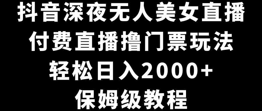 （8908期）抖音深夜无人美女直播，付费直播撸门票玩法，轻松日入2000+，保姆级教程-汇课新知资源网
