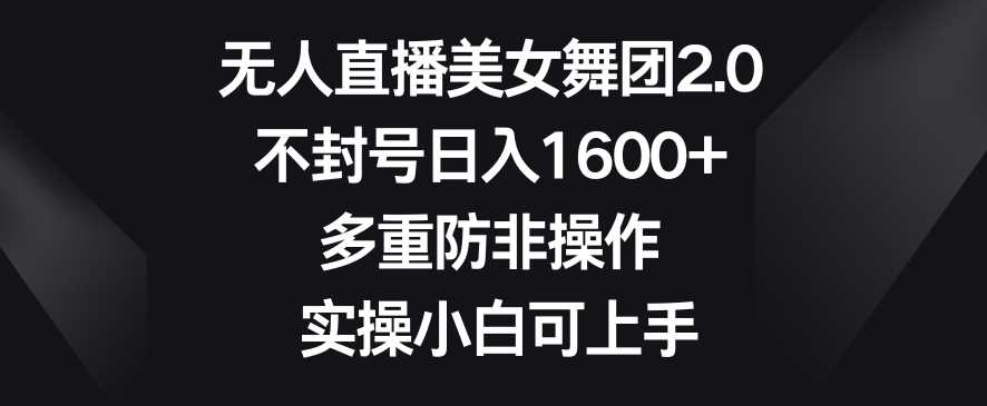 无人直播美女舞团2.0，不封号日入1600+，多重防非操作，实操小白可上手【揭秘】-汇课新知资源网