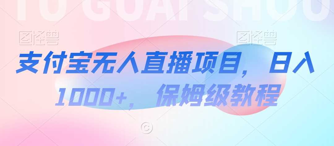 支付宝无人直播项目，日入1000+，保姆级教程【揭秘】-汇课新知资源网