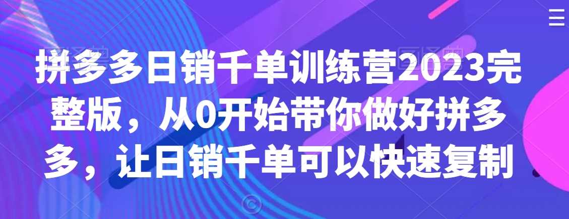 拼多多日销千单训练营2023完整版，从0开始带你做好拼多多，让日销千单可以快速复制-汇课新知资源网