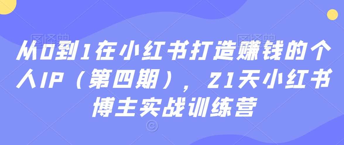 从0到1在小红书打造赚钱的个人IP（第四期），21天小红书博主实战训练营-汇课新知资源网