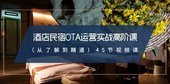 （8926期）酒店民宿-OTA运营实战高阶课（从了解到精通）45节视频课-汇课新知资源网