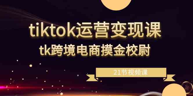 tiktok运营变现课，tk跨境电商摸金校尉（21节视频课）-汇课新知资源网