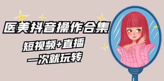 （8931期）美业全干货·生美·医美抖音操作合集，短视频+直播，一次就玩转-汇课新知资源网