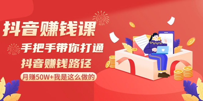 抖音赚钱课：手把手带你打通抖音赚钱路径，月赚50W+我是这么做的！-汇课新知资源网