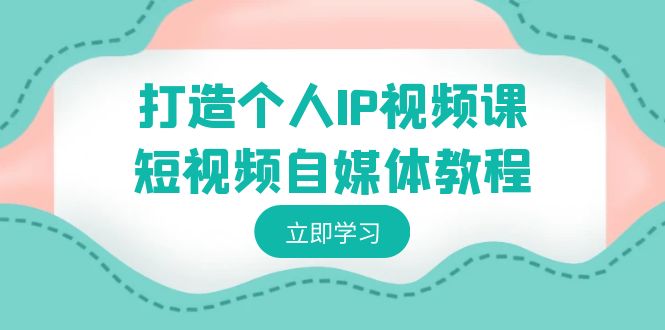 打造个人IP视频课-短视频自媒体教程，个人IP如何定位，如何变现-汇课新知资源网