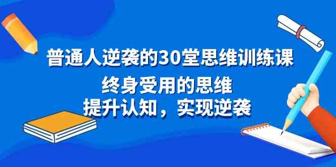 （8935期）普通人逆袭的30堂思维训练课，终身受用的思维，提升认知，实现逆袭-汇课新知资源网