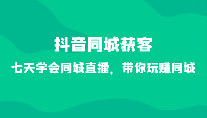 抖音同城获客-七天学会同城直播，带你玩赚同城（34节课）-汇课新知资源网