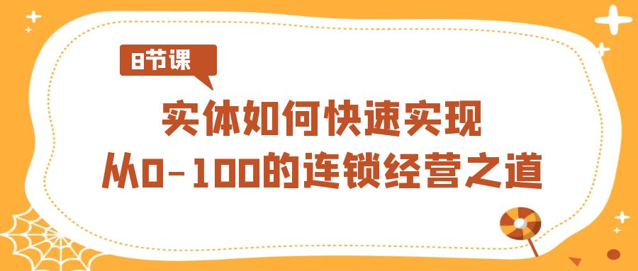 实体如何快速实现从0-100的连锁经营之道（8节视频课）-汇课新知资源网