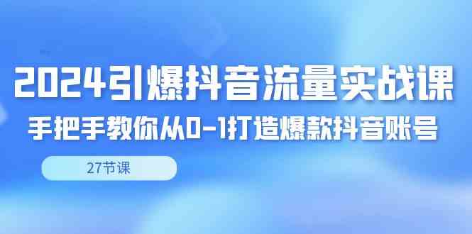 （8951期）2024引爆·抖音流量实战课，手把手教你从0-1打造爆款抖音账号（27节）-汇课新知资源网