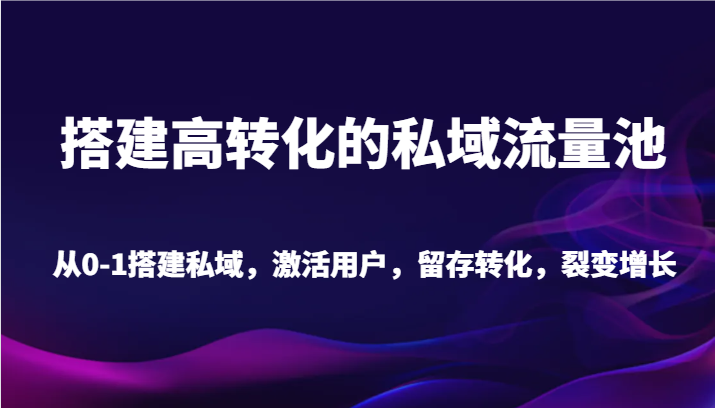搭建高转化的私域流量池 从0-1搭建私域，激活用户，留存转化，裂变增长（20节课）-汇课新知资源网