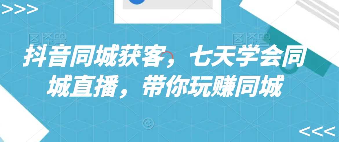 抖音同城获客，七天学会同城直播，带你玩赚同城-汇课新知资源网