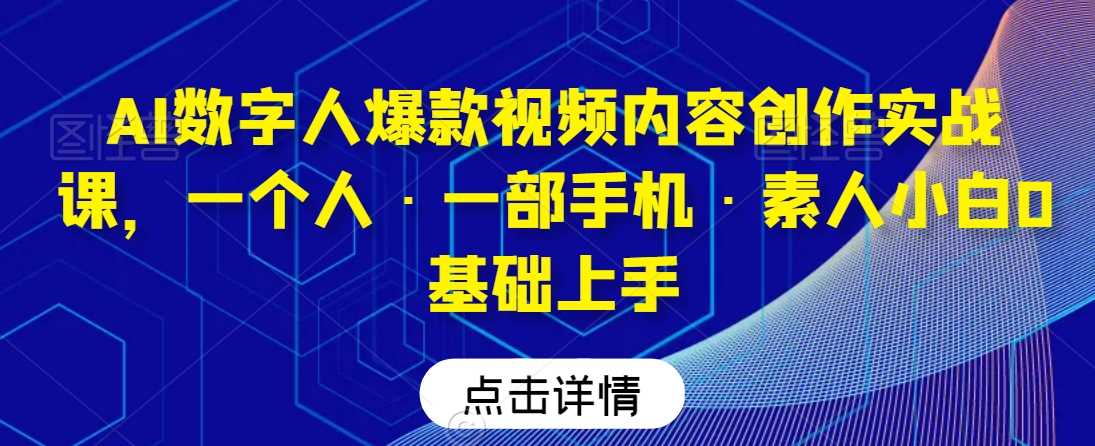 AI数字人爆款视频内容创作实战课，一个人·一部手机·素人小白0基础上手-汇课新知资源网