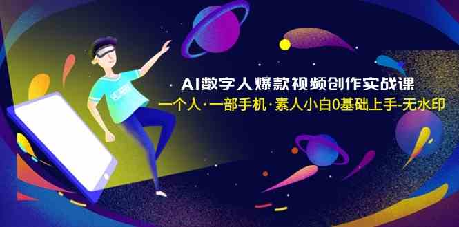 AI数字人爆款视频创作实战课，一个人一部手机·素人小白0基础上手-汇课新知资源网