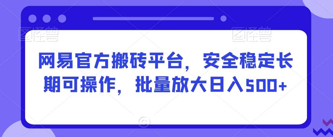 网易官方搬砖平台，安全稳定长期可操作，批量放大日入500+【揭秘】-汇课新知资源网