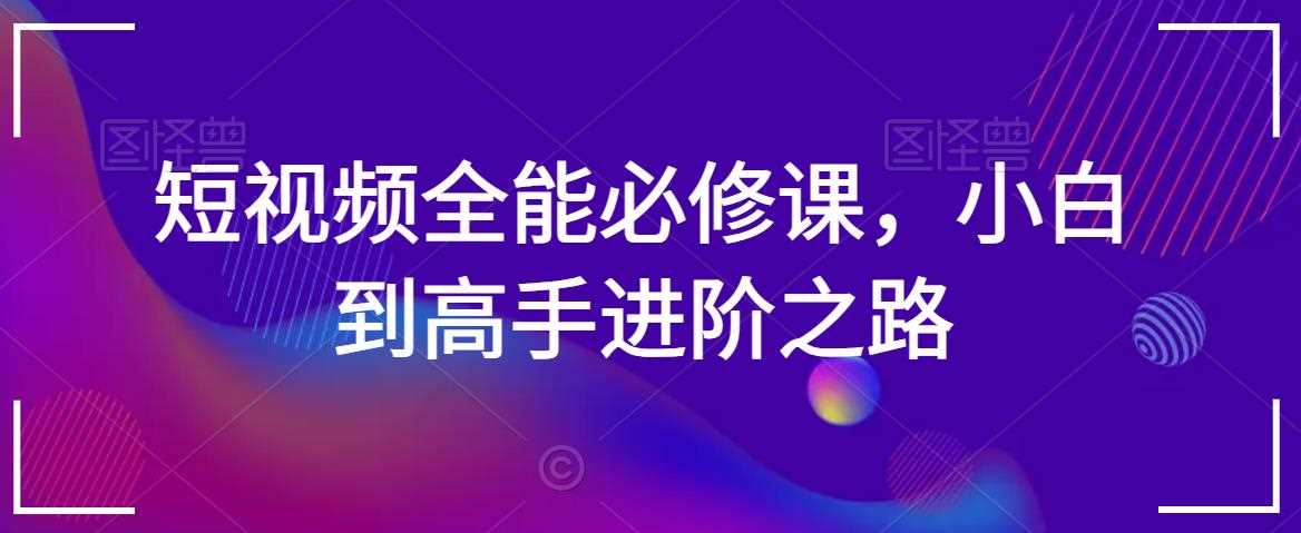 短视频全能必修课，小白到高手进阶之路-汇课新知资源网