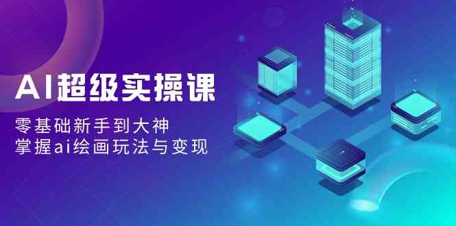 （9004期）AI超级实操课：零基础新手到大神，掌握ai绘画玩法与变现-汇课新知资源网