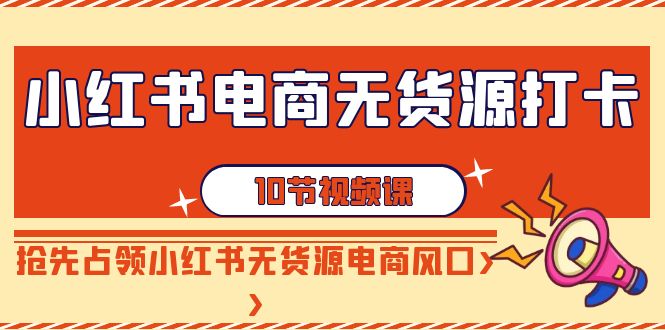 （9015期）小红书电商-无货源打卡，抢先占领小红书无货源电商风口（10节课）-汇课新知资源网
