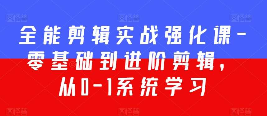 全能剪辑实战强化课-零基础到进阶剪辑，从0-1系统学习，200节课程加强版！-汇课新知资源网
