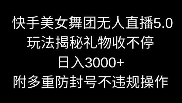 快手美女舞团无人直播5.0玩法，礼物收不停，日入3000+，内附多重防封号不违规操作【揭秘】-汇课新知资源网